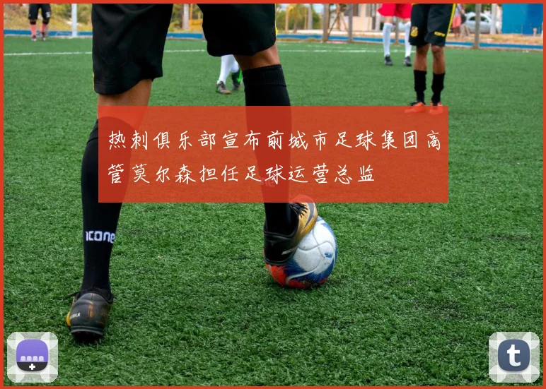 热刺俱乐部宣布前城市足球集团高管莫尔森担任足球运营总监