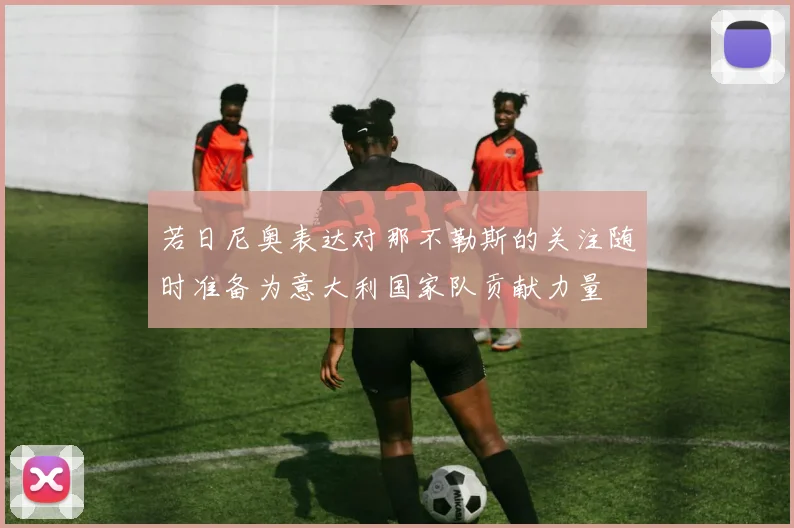 若日尼奥表达对那不勒斯的关注随时准备为意大利国家队贡献力量