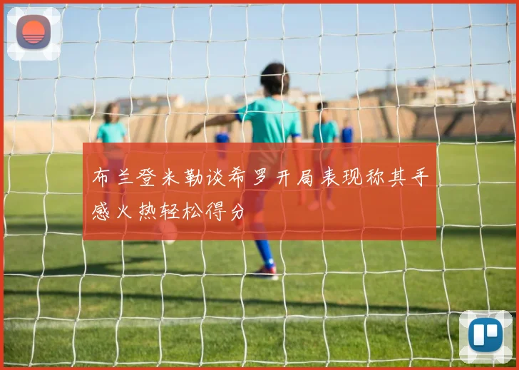布兰登米勒谈希罗开局表现称其手感火热轻松得分