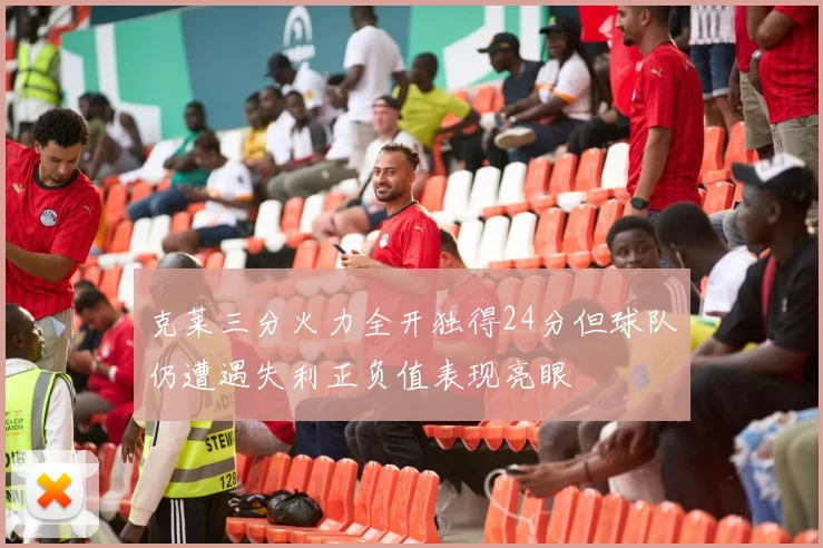 克莱三分火力全开独得24分但球队仍遭遇失利正负值表现亮眼