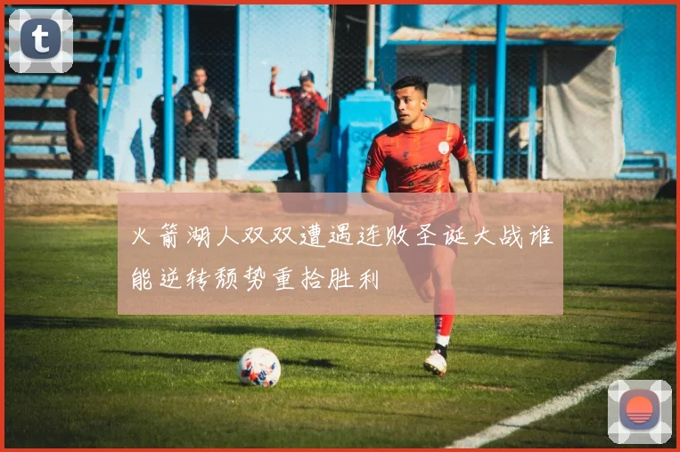 火箭湖人双双遭遇连败圣诞大战谁能逆转颓势重拾胜利
