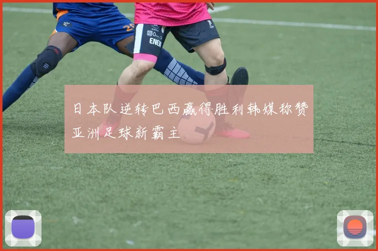 日本队逆转巴西赢得胜利韩媒称赞亚洲足球新霸主