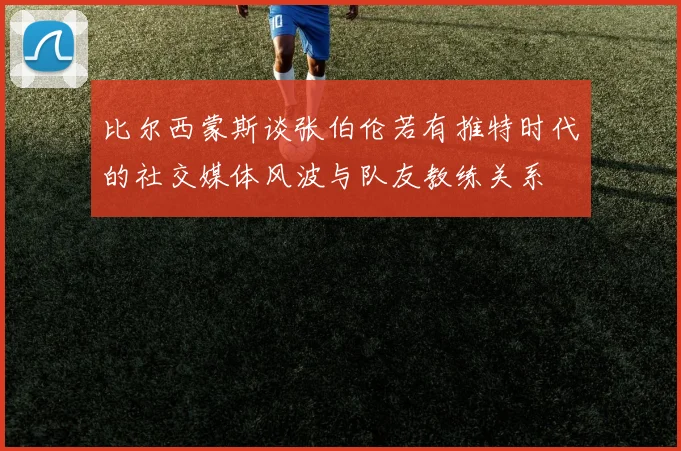 比尔西蒙斯谈张伯伦若有推特时代的社交媒体风波与队友教练关系