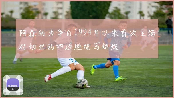 阿森纳力争自1994年以来首次主场对切尔西四连胜续写辉煌