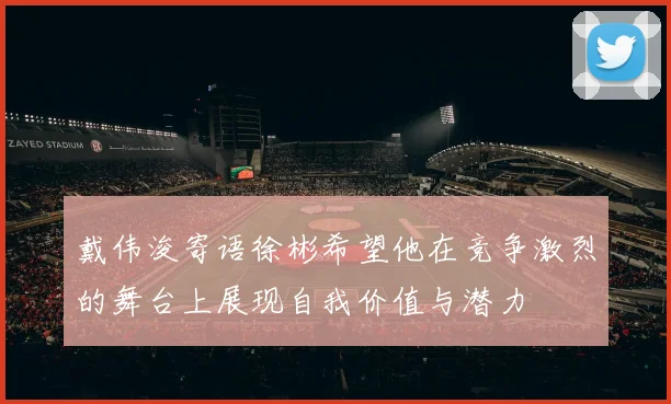 戴伟浚寄语徐彬希望他在竞争激烈的舞台上展现自我价值与潜力
