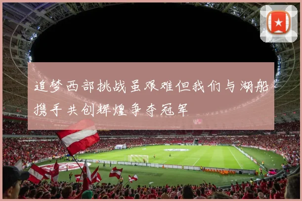 追梦西部挑战虽艰难但我们与湖船携手共创辉煌争夺冠军