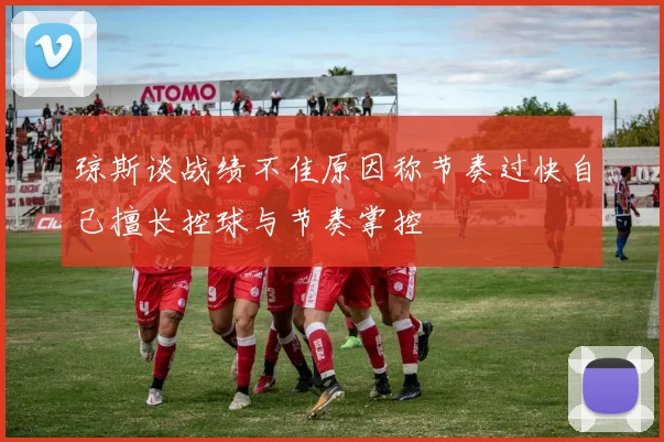 琼斯谈战绩不佳原因称节奏过快自己擅长控球与节奏掌控